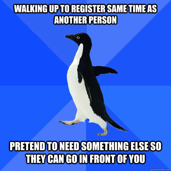 walking up to register same time as another person   pretend to need something else so they can go in front of you  Socially Awkward Penguin