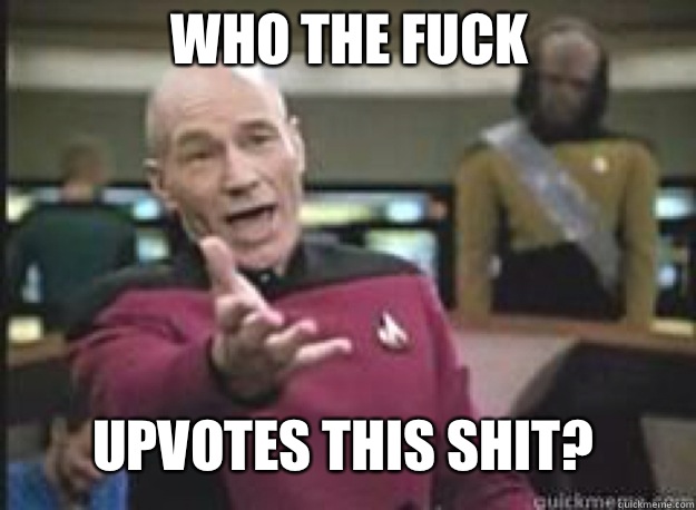 Who the fuck Upvotes this shit?  What the Fuck