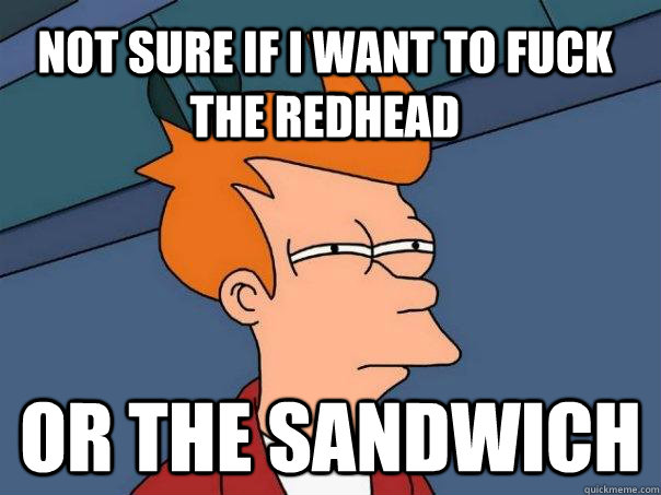 Not sure if I want to fuck the redhead or the sandwich  Futurama Fry