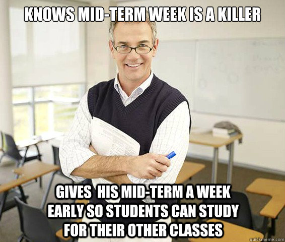 Knows mid-term week is a killer gives  his mid-term a week early so students can study for their other classes - Knows mid-term week is a killer gives  his mid-term a week early so students can study for their other classes  Good Guy College Professor