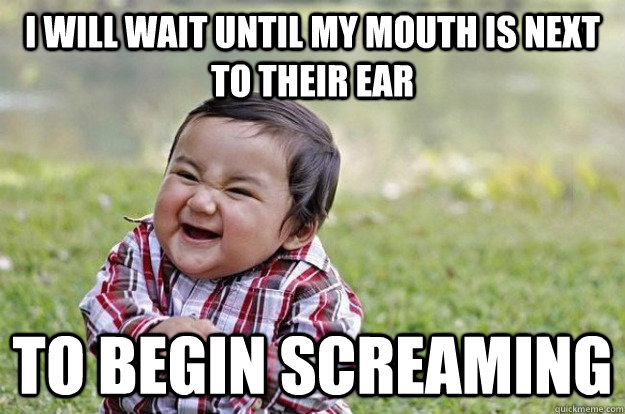 I WILL WAIT UNTIL MY MOUTH IS NEXT TO THEIR EAR TO BEGIN SCREAMING  Evil Toddler