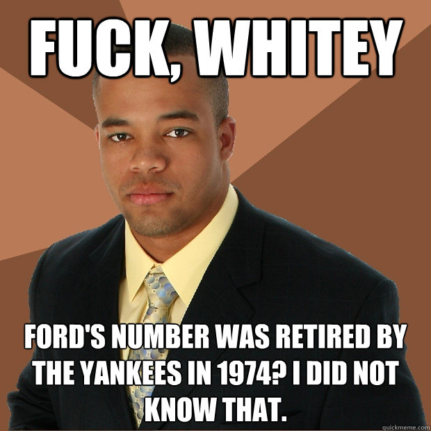Fuck, Whitey Ford's number was retired by the Yankees in 1974? I did not know that. - Fuck, Whitey Ford's number was retired by the Yankees in 1974? I did not know that.  Successful Black Man