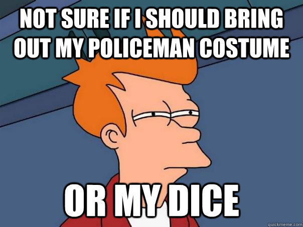 Not sure if i should bring out my policeman costume or my dice  Futurama Fry