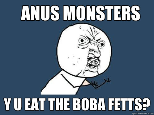 Anus Monsters y u eat the boba fetts?  Y U No