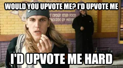 Would you upvote me? I'd Upvote me I'd upvote me hard  