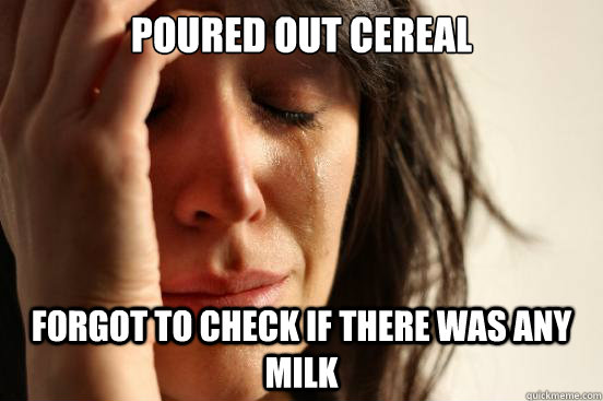 poured out cereal  forgot to check if there was any milk  First World Problems