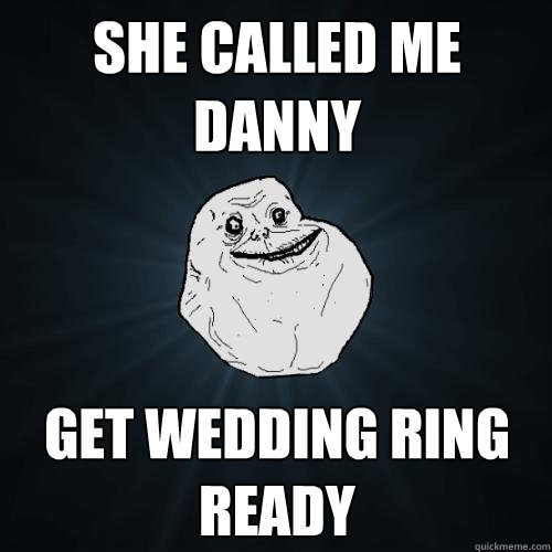 SHE CALLED ME DANNY GET WEDDING RING READY  Forever Alone