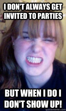 I don't always get invited to parties But when I do I don't show up! - I don't always get invited to parties But when I do I don't show up!  flakey emily