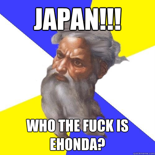 japan!!!  who the fuck is ehonda?  Advice God