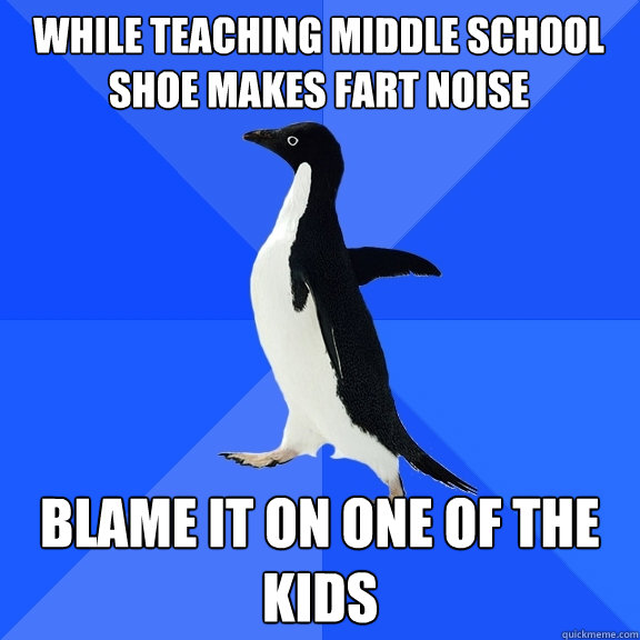 While teaching middle school shoe makes fart noise blame it on one of the kids  Socially Awkward Penguin