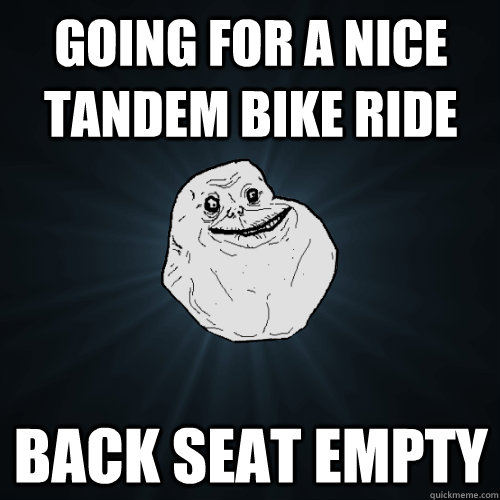 going for a nice tandem bike ride back seat empty  Forever Alone