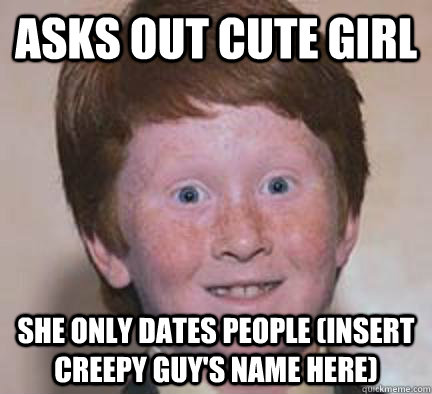 Asks out cute girl She only dates people (insert creepy guy's name here)  Over Confident Ginger
