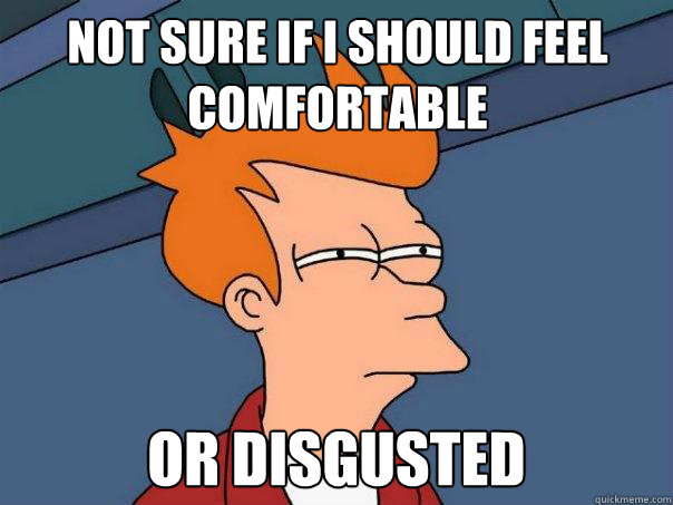 Not sure if I should feel comfortable Or disgusted  Futurama Fry