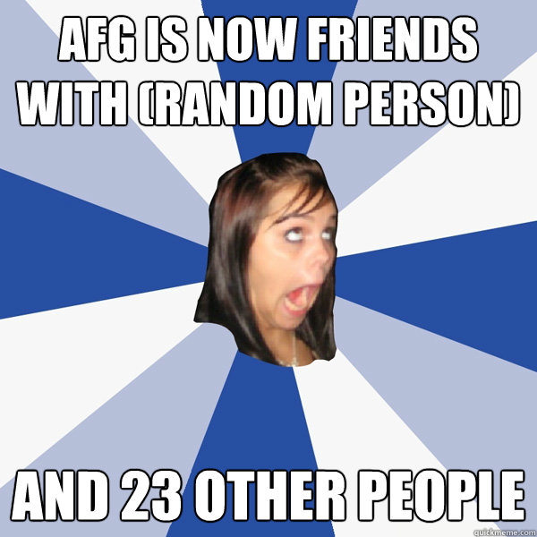 AFG is now friends with (random person) and 23 other people  Annoying Facebook Girl