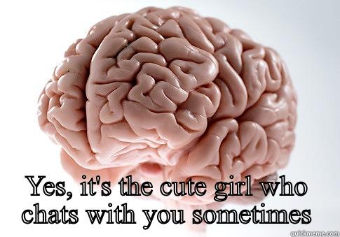  YES, IT'S THE CUTE GIRL WHO CHATS WITH YOU SOMETIMES Scumbag Brain