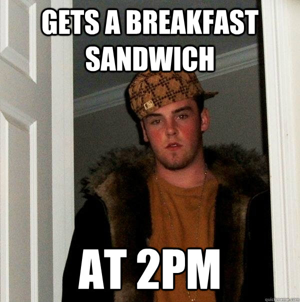 Gets a breakfast sandwich At 2PM  Scumbag Steve