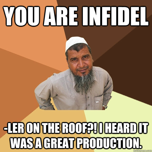 You are infidel -ler on the roof?! I heard it was a great production.  Ordinary Muslim Man