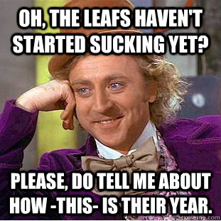 Oh, The leafs haven't started sucking yet? PLEASE, Do tell me about how -this- is their year.  Creepy Wonka