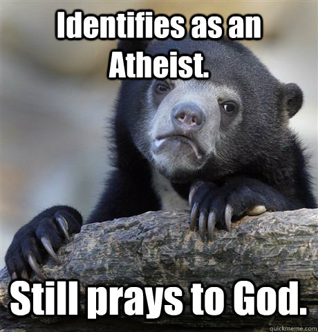 Identifies as an Atheist. Still prays to God.  Confession Bear
