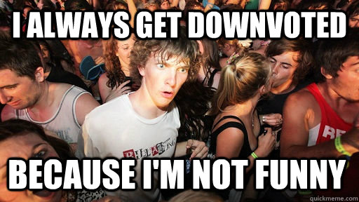 I ALWAYS GET DOWNVOTED BECAUSE I'M NOT FUNNY - I ALWAYS GET DOWNVOTED BECAUSE I'M NOT FUNNY  Sudden Clarity Clarence