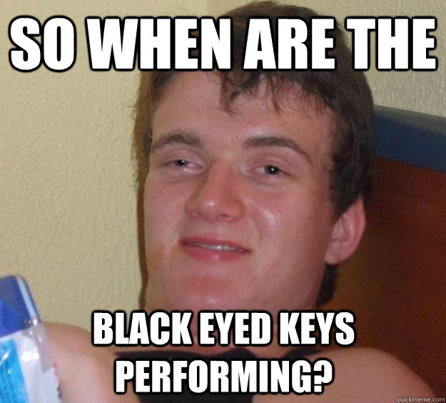 So when are the Black Eyed Keys performing? - So when are the Black Eyed Keys performing?  10 Guy