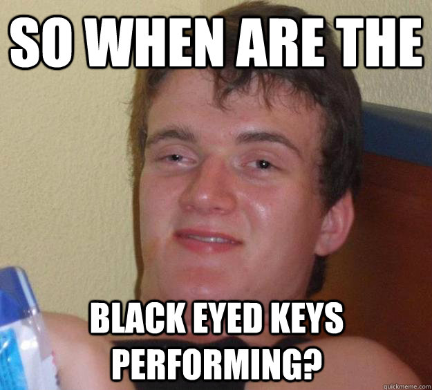 So when are the Black Eyed Keys performing?  10 Guy