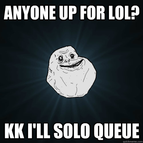 Anyone up for LOL? kk I'll solo queue  Forever Alone