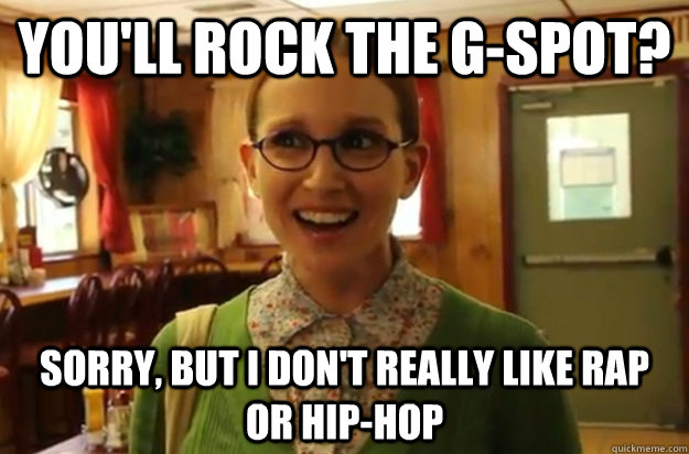 You'll rock the G-Spot? Sorry, but I don't really like rap or hip-hop  Sexually Oblivious Female