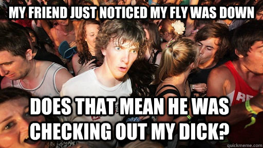 My friend just noticed my fly was down does that mean he was checking out my dick?  Sudden Clarity Clarence