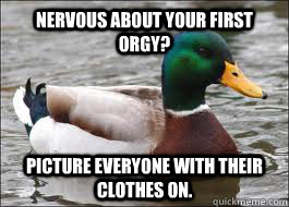Nervous about your first orgy? Picture everyone with their clothes on.  Good Advice Duck