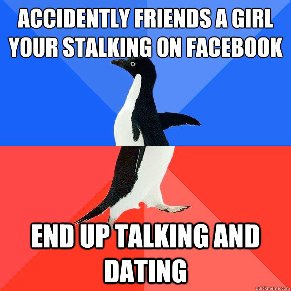 Accidently friends a girl your stalking on facebook End up talking and dating  Socially Awkward Awesome Penguin
