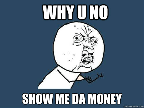 Why U no  show me da money  Y U No