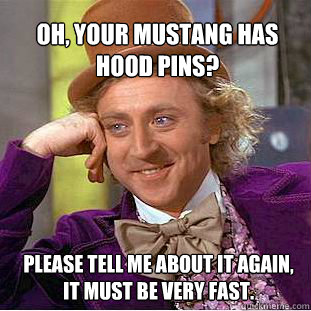 oh, your mustang has hood pins?  please tell me about it again, it must be very fast.  Willy Wonka Meme