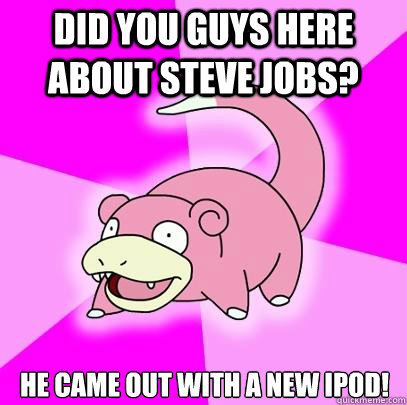 did you guys here about steve jobs? He came out with a new ipod!  Slowpoke