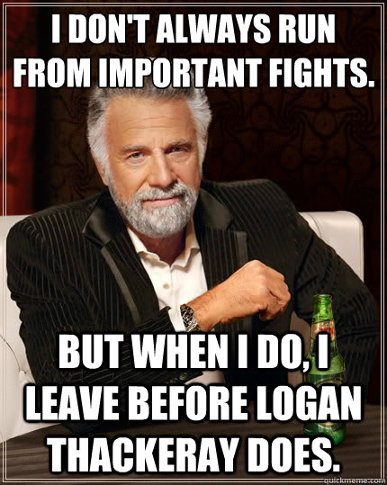 I don't always run from important fights. But when i do, I leave before Logan Thackeray does.  The Most Interesting Man In The World