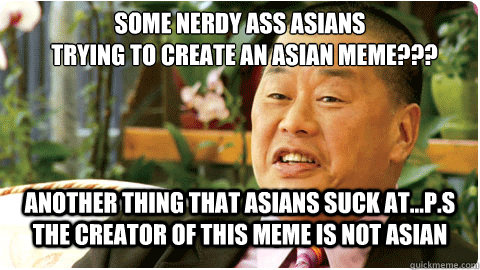 some nerdy ass asians 
  trying to create an asian meme??? another thing that asians suck at...p.s  the creator of this meme is not asian  the real Lai