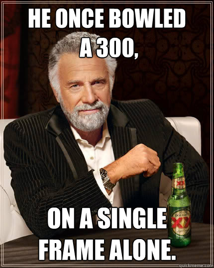 He once bowled
 a 300, On a single 
frame alone.  Dos Equis man