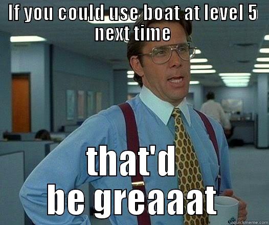 IF YOU COULD USE BOAT AT LEVEL 5 NEXT TIME THAT'D BE GREAAAT Office Space Lumbergh