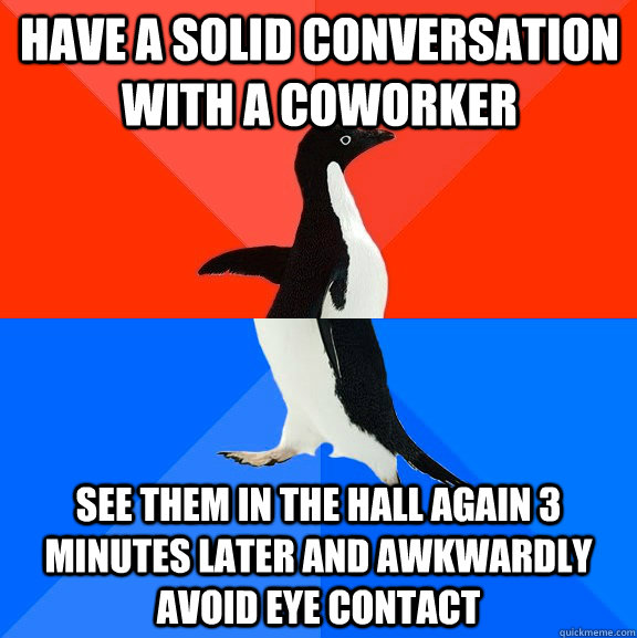 have a solid conversation with a coworker see them in the hall again 3 minutes later and awkwardly avoid eye contact  Socially Awesome Awkward Penguin