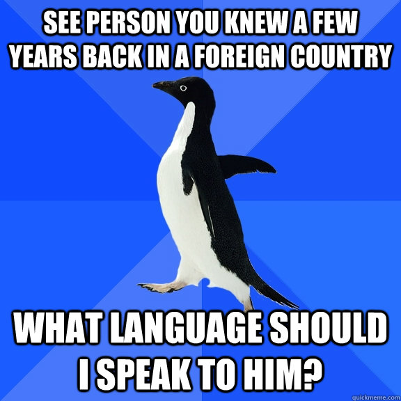 see person you knew a few years back in a foreign country what language should i speak to him?  Socially Awkward Penguin