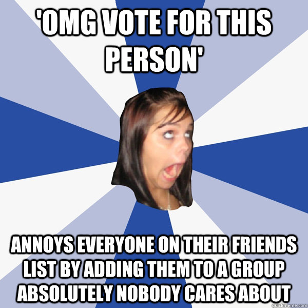'omg vote for this person' annoys everyone on their friends list by adding them to a group absolutely nobody cares about  Annoying Facebook Girl