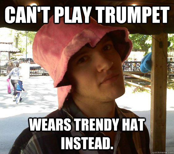 Can't play trumpet Wears trendy hat instead.  