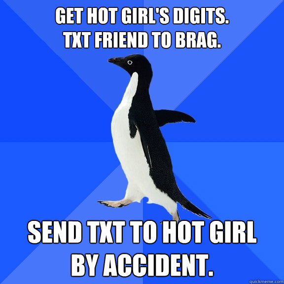 Get hot girl's digits. 
Txt friend to brag. Send txt to hot girl 
by accident.  Socially Awkward Penguin