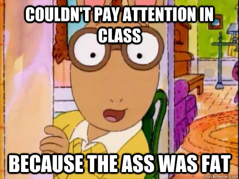 Couldn't pay attention in class because the ass was fat  Arthur Sees A Fat Ass