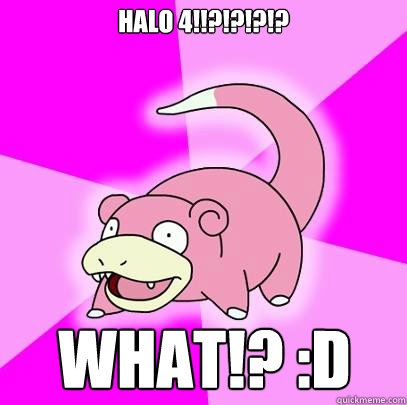 Halo 4!!?!?!?!? WHAT!? :D  Slowpoke