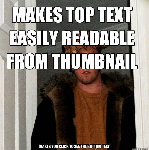 MAKES TOP text easily readable from thumbnail Makes you click to see the bottom text  Scumbag Steve