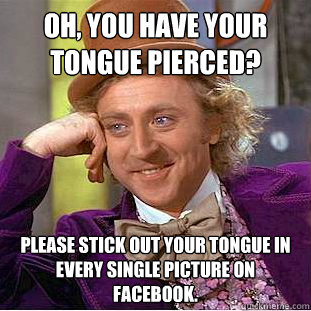 Oh, you have your tongue pierced? Please stick out your tongue in every single picture on facebook. - Oh, you have your tongue pierced? Please stick out your tongue in every single picture on facebook.  Condescending Wonka