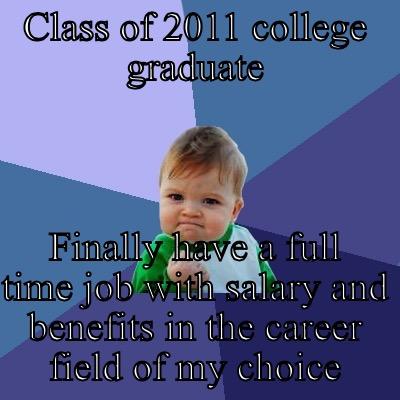 CLASS OF 2011 COLLEGE GRADUATE FINALLY HAVE A FULL TIME JOB WITH SALARY AND BENEFITS IN THE CAREER FIELD OF MY CHOICE Success Kid