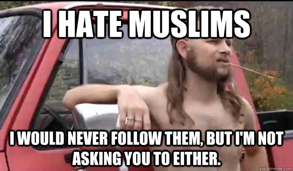 I hate muslims I would never follow them, but I'm not asking you to either.  Almost Politically Correct Redneck