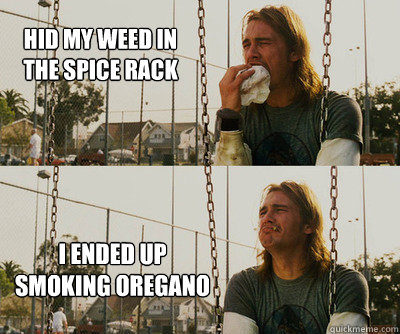 hid my weed in the spice rack I ended up smoking oregano  First World Stoner Problems